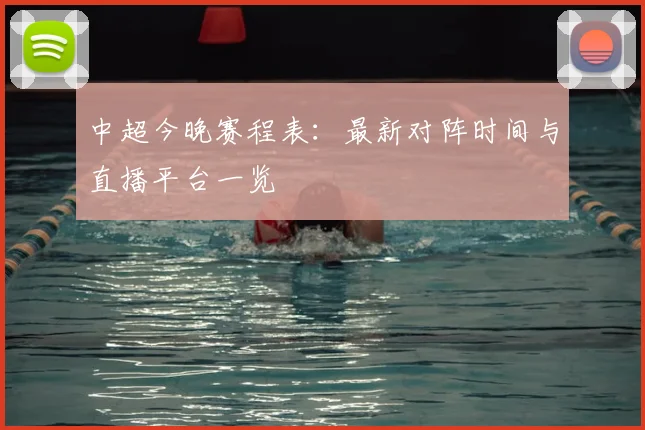 中超今晚赛程表：最新对阵时间与直播平台一览