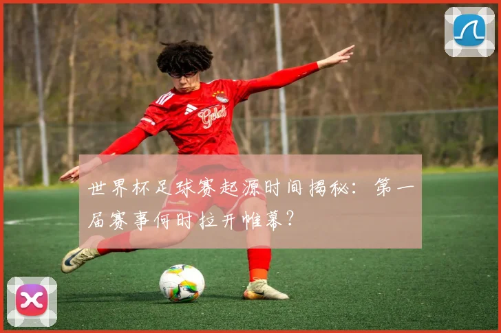 世界杯足球赛起源时间揭秘：第一届赛事何时拉开帷幕？