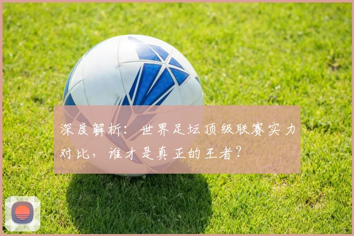 深度解析:世界足坛顶级联赛实力对比,谁才是真正的王者?