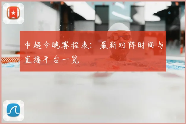 中超今晚赛程表:最新对阵时间与直播平台一览
