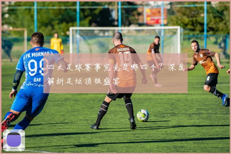 四大足球赛事究竟是哪四个？深度解析足坛顶级盛宴