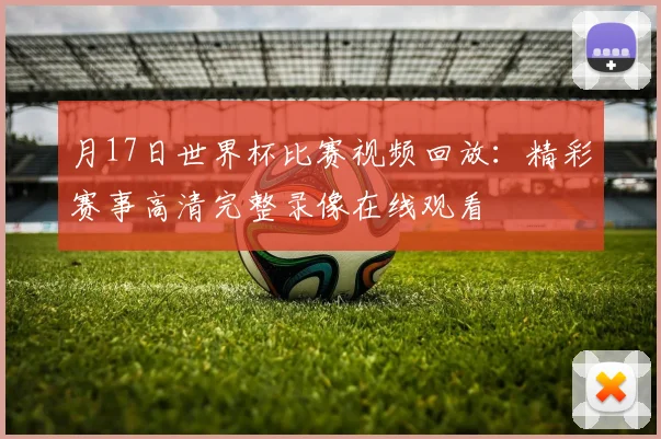 月17日世界杯比赛视频回放:精彩赛事高清完整录像在线观看