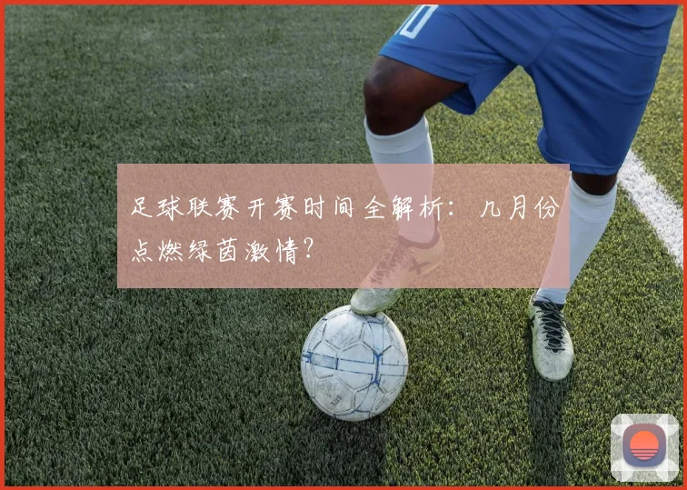 足球联赛开赛时间全解析:几月份点燃绿茵激情?