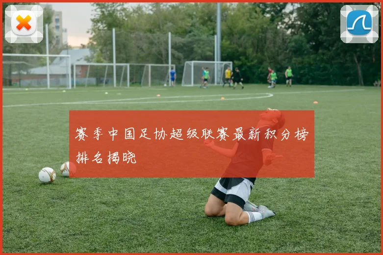 赛季中国足协超级联赛最新积分榜排名揭晓