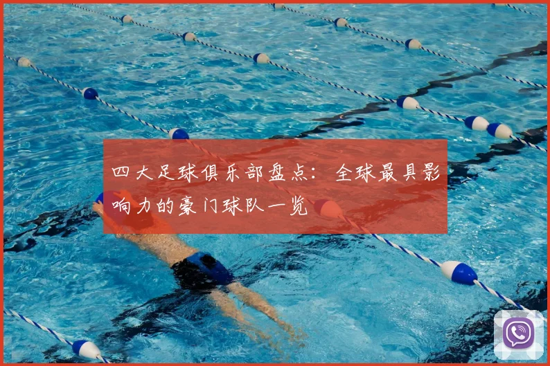 四大足球俱乐部盘点:全球最具影响力的豪门球队一览