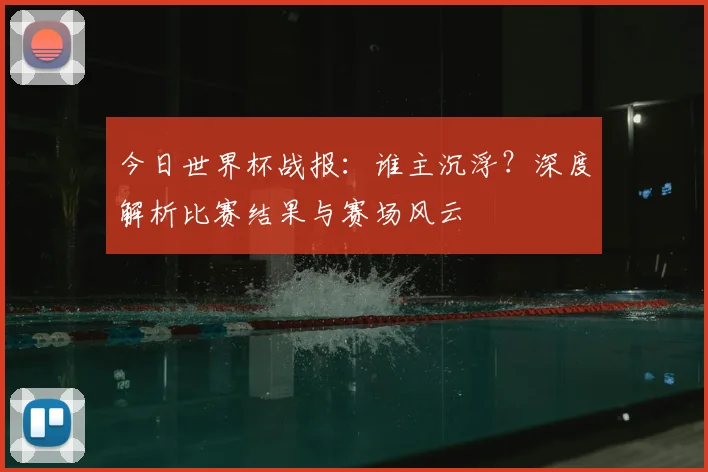 今日世界杯战报:谁主沉浮?深度解析比赛结果与赛场风云