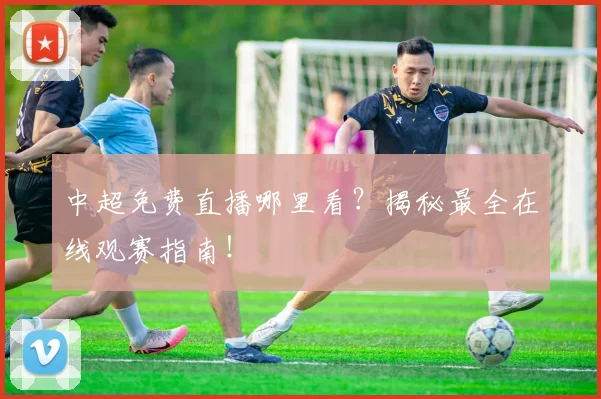 中超免费直播哪里看?揭秘最全在线观赛指南!