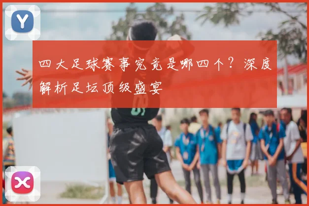 四大足球赛事究竟是哪四个?深度解析足坛顶级盛宴