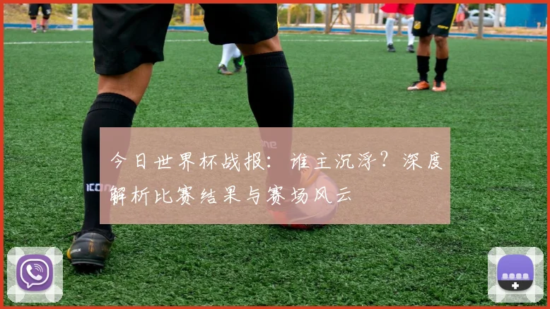 今日世界杯战报:谁主沉浮?深度解析比赛结果与赛场风云
