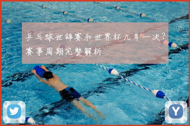 乒乓球世锦赛和世界杯几年一次?赛事周期完整解析