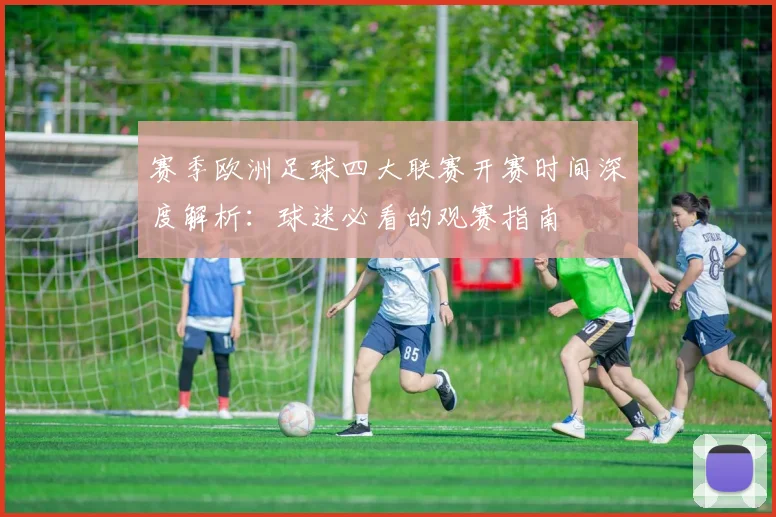 赛季欧洲足球四大联赛开赛时间深度解析:球迷必看的观赛指南