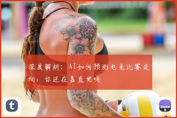 深度解析:AI如何预测电竞比赛走向,你还在靠直觉吗