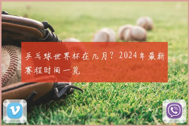 乒乓球世界杯在几月?2024年最新赛程时间一览